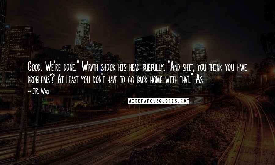 J.R. Ward Quotes: Good. We're done." Wrath shook his head ruefully. "And shit, you think you have problems? At least you don't have to go back home with that." As