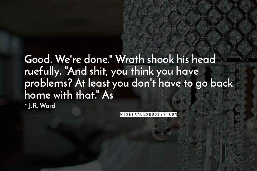 J.R. Ward Quotes: Good. We're done." Wrath shook his head ruefully. "And shit, you think you have problems? At least you don't have to go back home with that." As