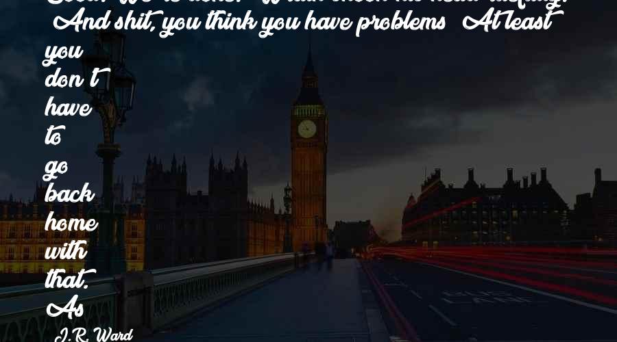 J.R. Ward Quotes: Good. We're done." Wrath shook his head ruefully. "And shit, you think you have problems? At least you don't have to go back home with that." As