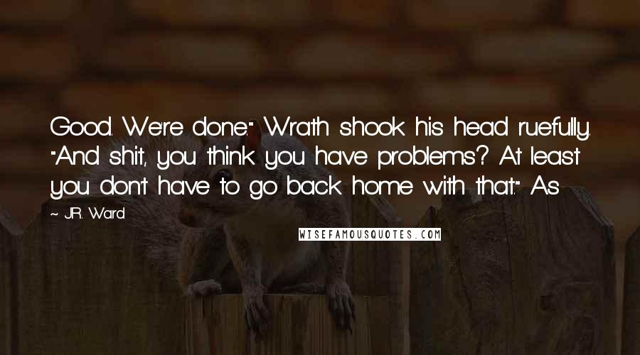 J.R. Ward Quotes: Good. We're done." Wrath shook his head ruefully. "And shit, you think you have problems? At least you don't have to go back home with that." As