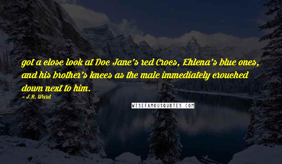 J.R. Ward Quotes: got a close look at Doc Jane's red Crocs, Ehlena's blue ones, and his brother's knees as the male immediately crouched down next to him.