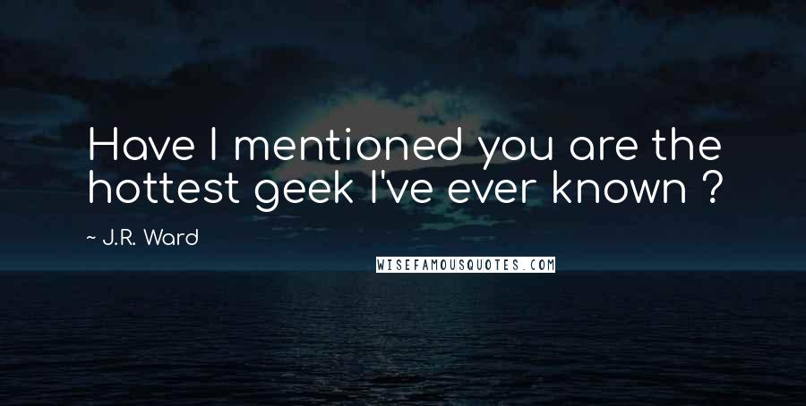 J.R. Ward Quotes: Have I mentioned you are the hottest geek I've ever known ?