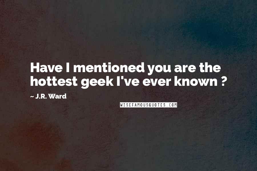 J.R. Ward Quotes: Have I mentioned you are the hottest geek I've ever known ?