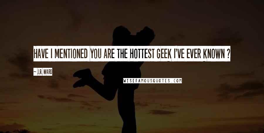 J.R. Ward Quotes: Have I mentioned you are the hottest geek I've ever known ?