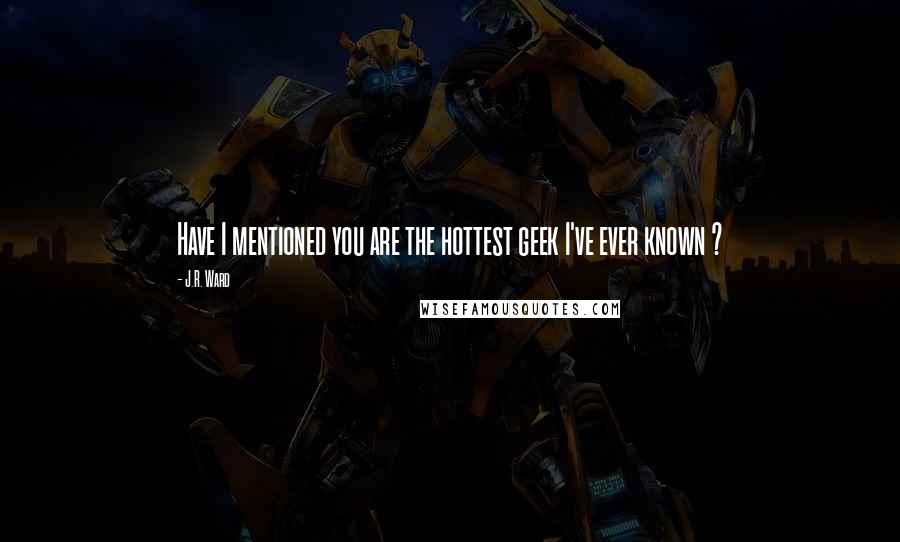 J.R. Ward Quotes: Have I mentioned you are the hottest geek I've ever known ?