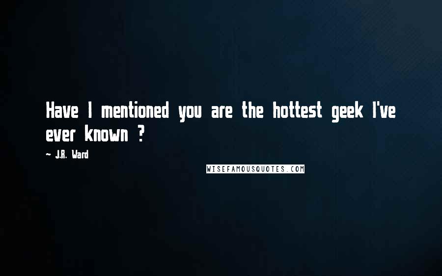 J.R. Ward Quotes: Have I mentioned you are the hottest geek I've ever known ?