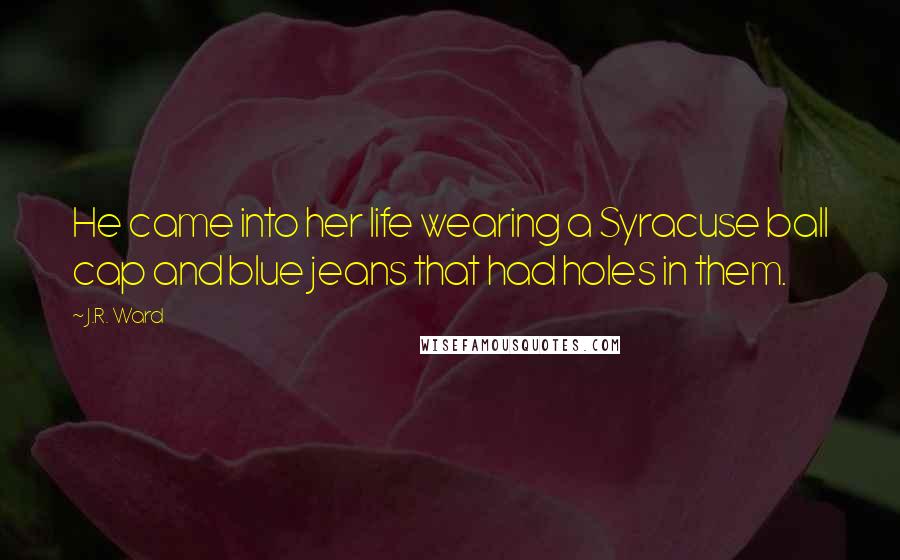 J.R. Ward Quotes: He came into her life wearing a Syracuse ball cap and blue jeans that had holes in them.