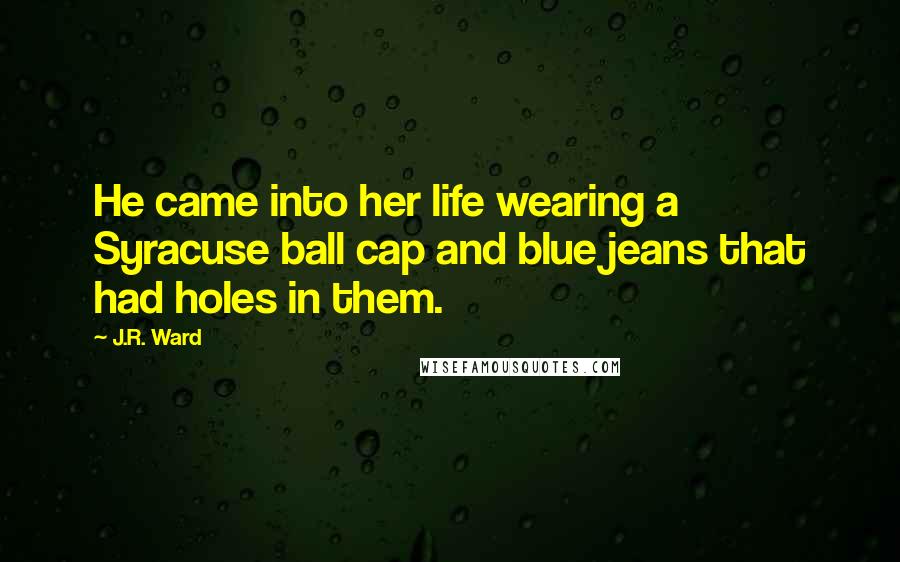 J.R. Ward Quotes: He came into her life wearing a Syracuse ball cap and blue jeans that had holes in them.