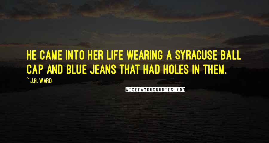 J.R. Ward Quotes: He came into her life wearing a Syracuse ball cap and blue jeans that had holes in them.