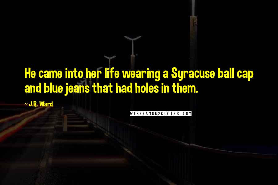 J.R. Ward Quotes: He came into her life wearing a Syracuse ball cap and blue jeans that had holes in them.