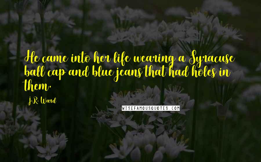 J.R. Ward Quotes: He came into her life wearing a Syracuse ball cap and blue jeans that had holes in them.