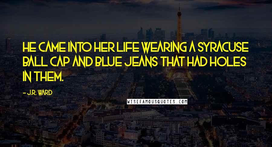 J.R. Ward Quotes: He came into her life wearing a Syracuse ball cap and blue jeans that had holes in them.