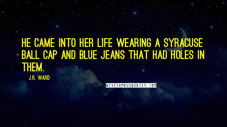 J.R. Ward Quotes: He came into her life wearing a Syracuse ball cap and blue jeans that had holes in them.