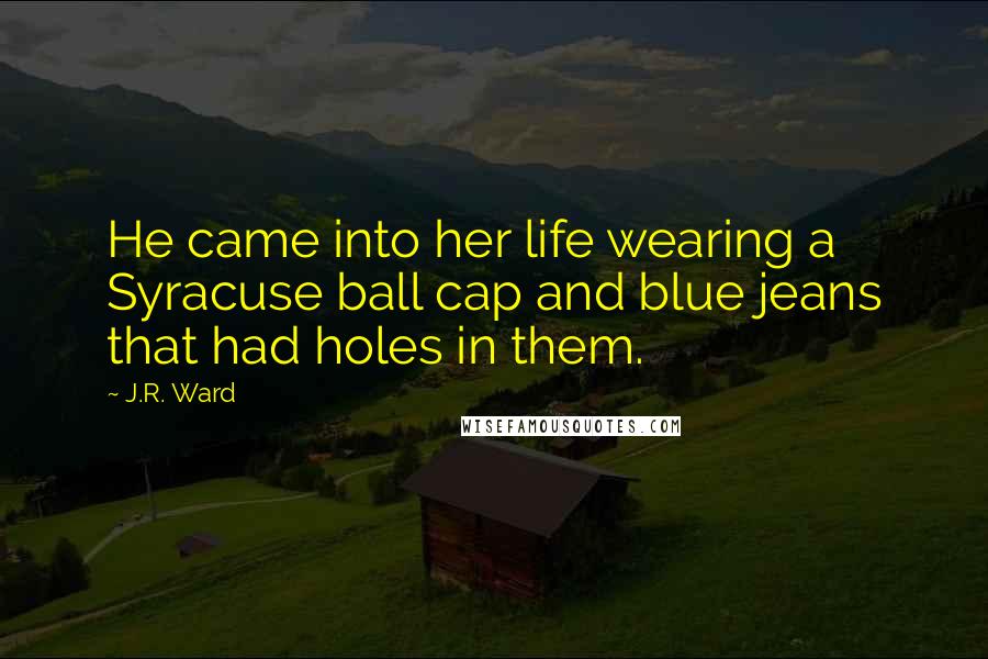 J.R. Ward Quotes: He came into her life wearing a Syracuse ball cap and blue jeans that had holes in them.