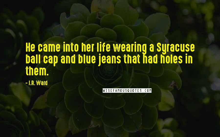 J.R. Ward Quotes: He came into her life wearing a Syracuse ball cap and blue jeans that had holes in them.