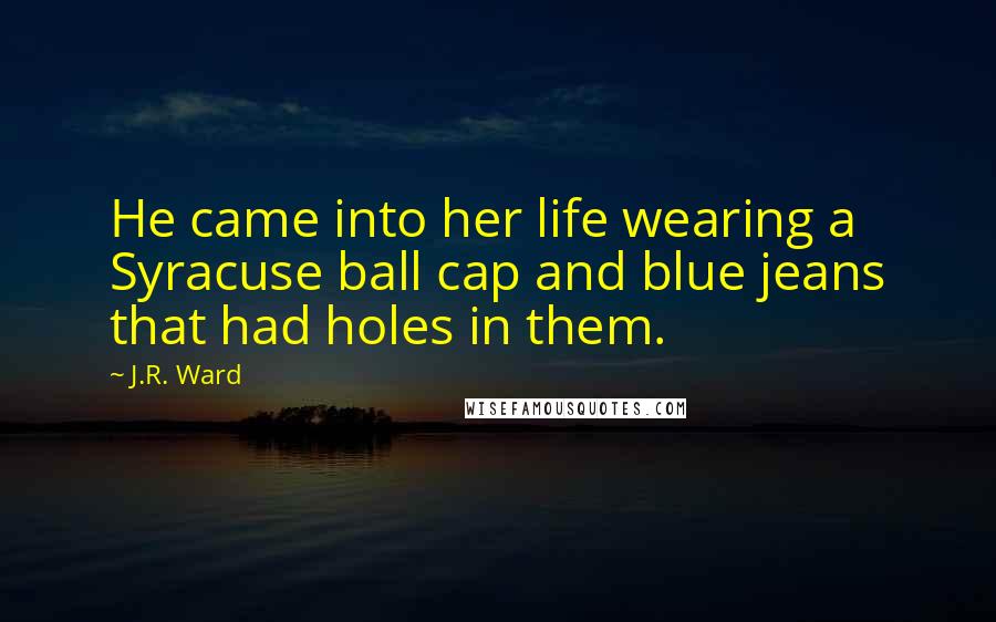 J.R. Ward Quotes: He came into her life wearing a Syracuse ball cap and blue jeans that had holes in them.