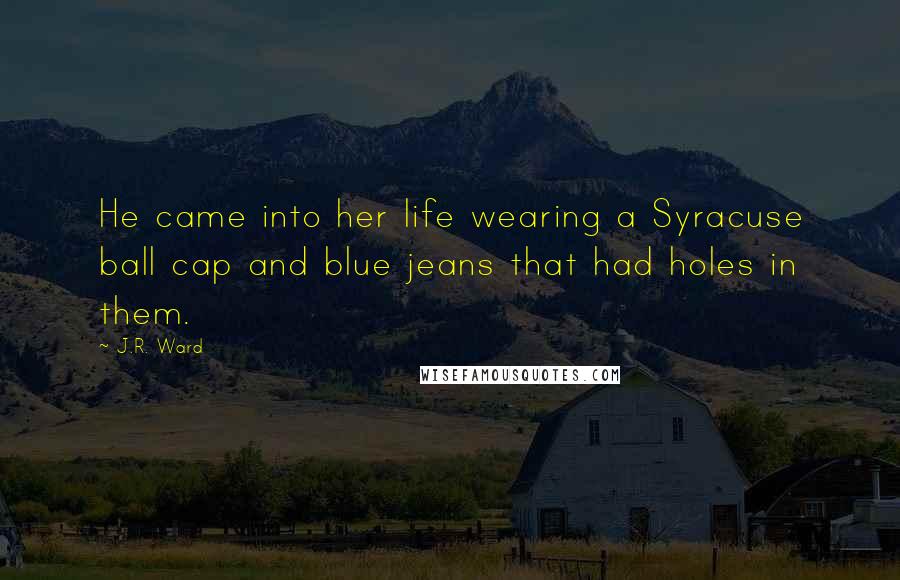 J.R. Ward Quotes: He came into her life wearing a Syracuse ball cap and blue jeans that had holes in them.