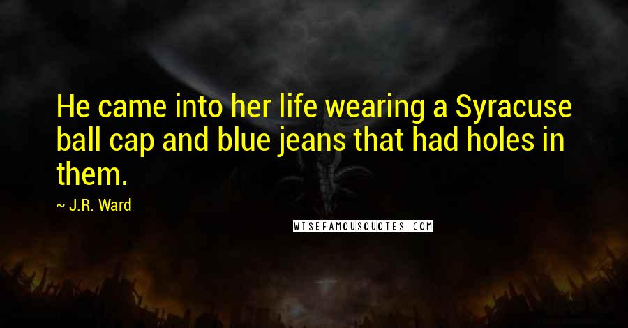 J.R. Ward Quotes: He came into her life wearing a Syracuse ball cap and blue jeans that had holes in them.