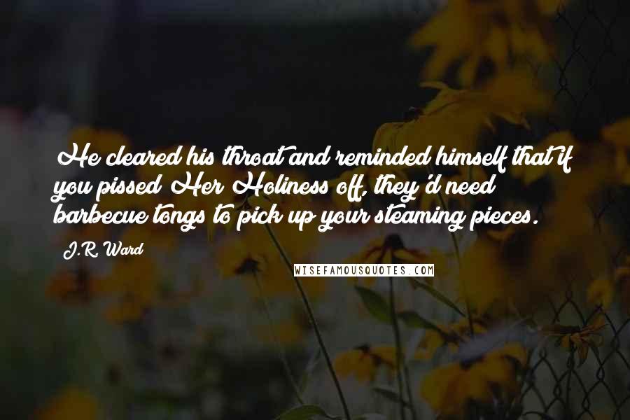 J.R. Ward Quotes: He cleared his throat and reminded himself that if you pissed Her Holiness off, they'd need barbecue tongs to pick up your steaming pieces.