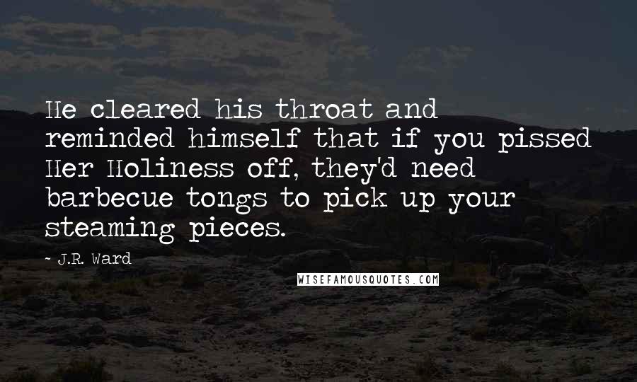 J.R. Ward Quotes: He cleared his throat and reminded himself that if you pissed Her Holiness off, they'd need barbecue tongs to pick up your steaming pieces.