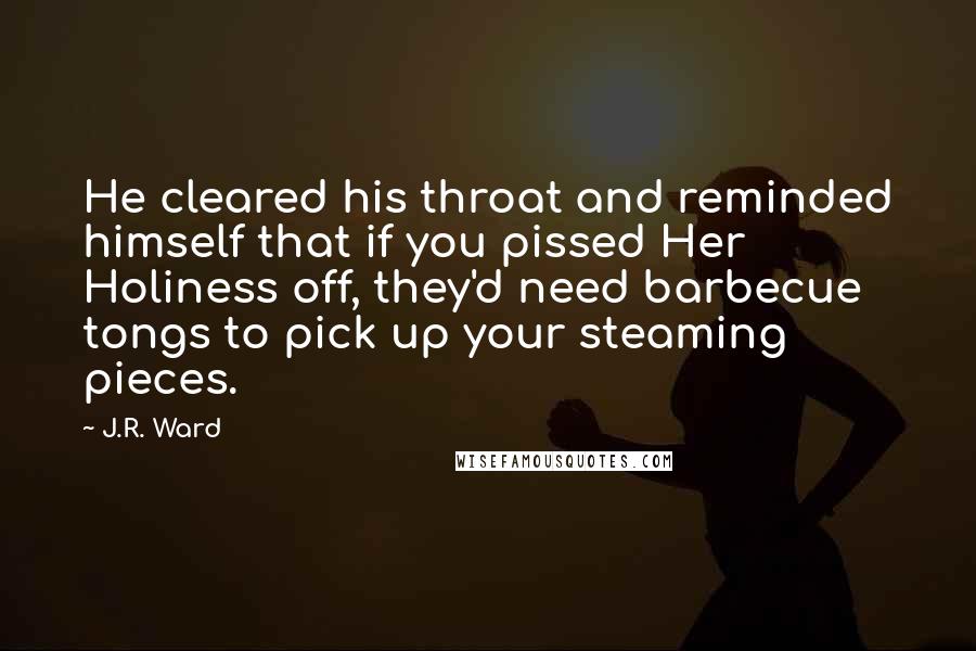 J.R. Ward Quotes: He cleared his throat and reminded himself that if you pissed Her Holiness off, they'd need barbecue tongs to pick up your steaming pieces.
