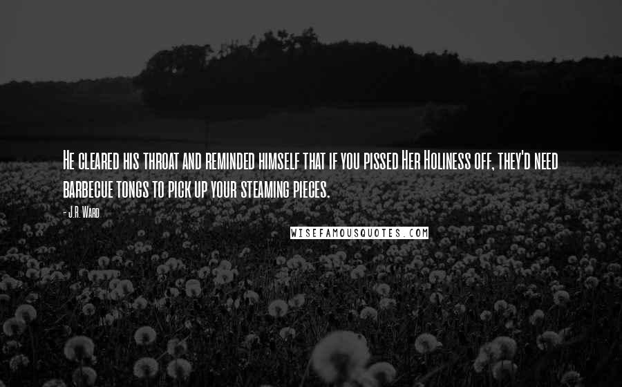 J.R. Ward Quotes: He cleared his throat and reminded himself that if you pissed Her Holiness off, they'd need barbecue tongs to pick up your steaming pieces.