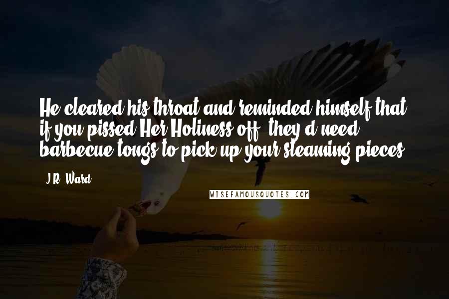 J.R. Ward Quotes: He cleared his throat and reminded himself that if you pissed Her Holiness off, they'd need barbecue tongs to pick up your steaming pieces.