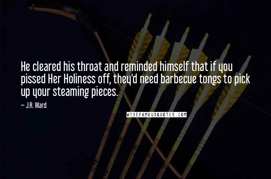 J.R. Ward Quotes: He cleared his throat and reminded himself that if you pissed Her Holiness off, they'd need barbecue tongs to pick up your steaming pieces.