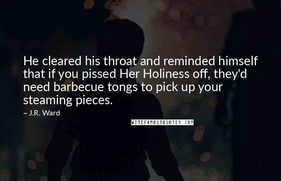 J.R. Ward Quotes: He cleared his throat and reminded himself that if you pissed Her Holiness off, they'd need barbecue tongs to pick up your steaming pieces.