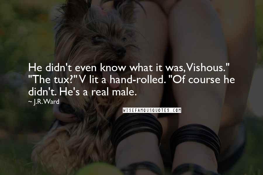 J.R. Ward Quotes: He didn't even know what it was, Vishous." "The tux?" V lit a hand-rolled. "Of course he didn't. He's a real male.