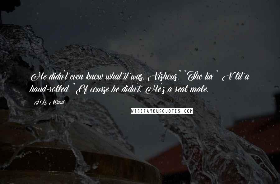 J.R. Ward Quotes: He didn't even know what it was, Vishous." "The tux?" V lit a hand-rolled. "Of course he didn't. He's a real male.