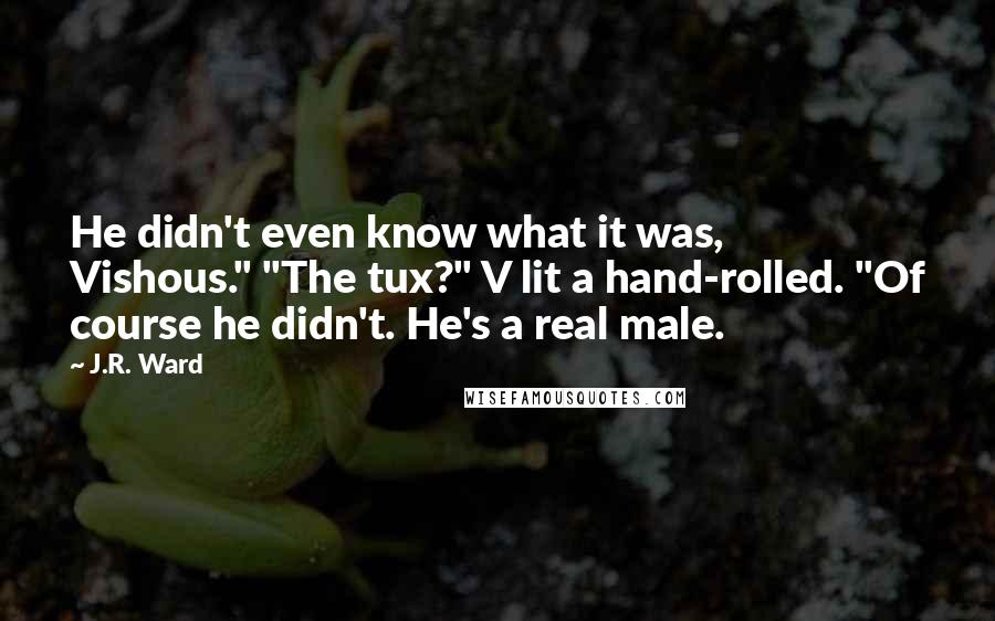 J.R. Ward Quotes: He didn't even know what it was, Vishous." "The tux?" V lit a hand-rolled. "Of course he didn't. He's a real male.