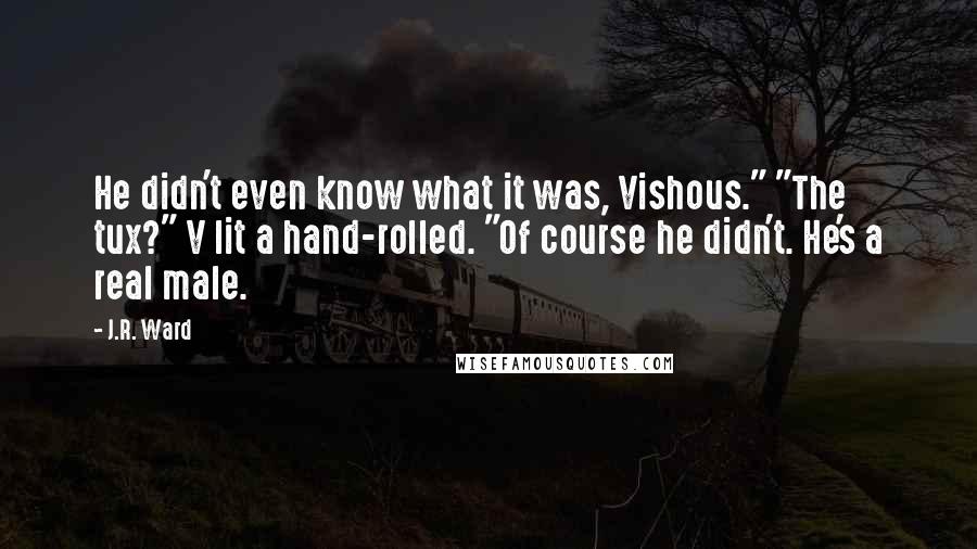 J.R. Ward Quotes: He didn't even know what it was, Vishous." "The tux?" V lit a hand-rolled. "Of course he didn't. He's a real male.