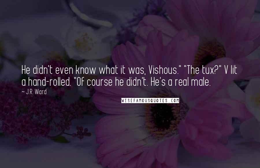 J.R. Ward Quotes: He didn't even know what it was, Vishous." "The tux?" V lit a hand-rolled. "Of course he didn't. He's a real male.