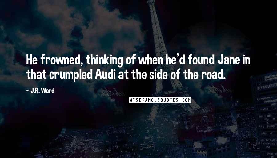 J.R. Ward Quotes: He frowned, thinking of when he'd found Jane in that crumpled Audi at the side of the road.