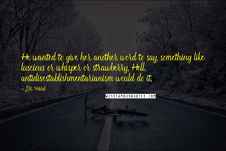 J.R. Ward Quotes: He wanted to give her another word to say, something like luscious or whisper or strawberry. Hell, antidisestablishmentarianism would do it.