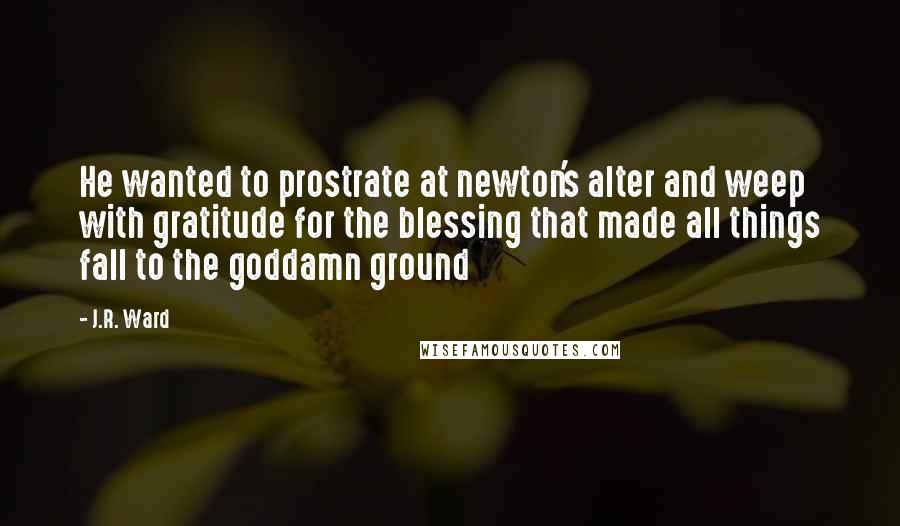 J.R. Ward Quotes: He wanted to prostrate at newton's alter and weep with gratitude for the blessing that made all things fall to the goddamn ground