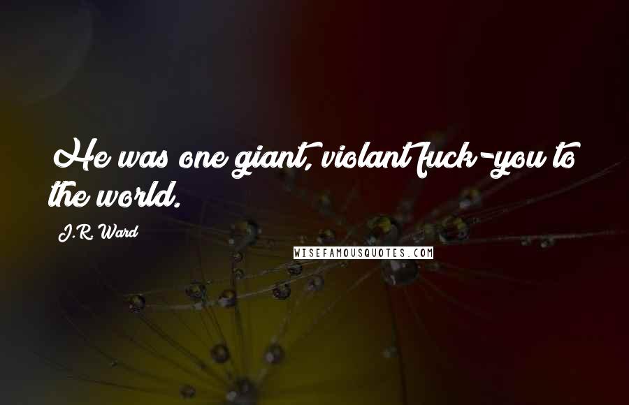 J.R. Ward Quotes: He was one giant, violant fuck-you to the world.