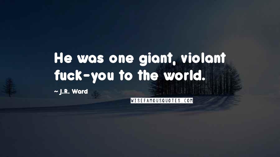 J.R. Ward Quotes: He was one giant, violant fuck-you to the world.