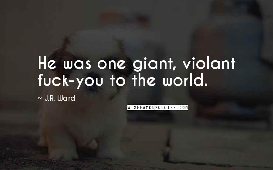 J.R. Ward Quotes: He was one giant, violant fuck-you to the world.