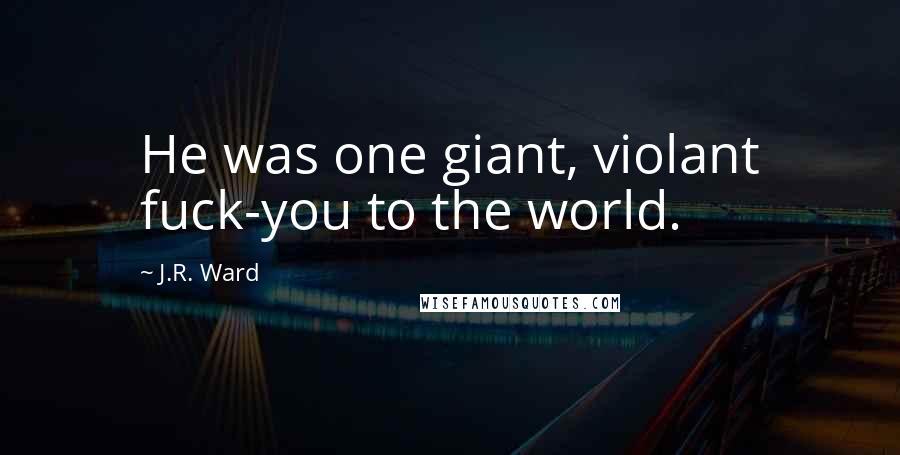 J.R. Ward Quotes: He was one giant, violant fuck-you to the world.