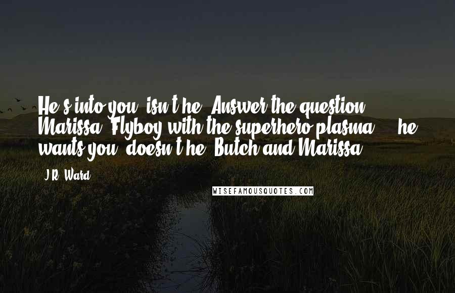 J.R. Ward Quotes: He's into you, isn't he. Answer the question, Marissa. Flyboy with the superhero plasma ... he wants you, doesn't he?-Butch and Marissa