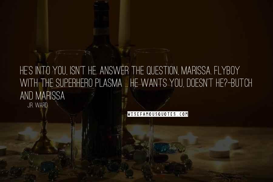 J.R. Ward Quotes: He's into you, isn't he. Answer the question, Marissa. Flyboy with the superhero plasma ... he wants you, doesn't he?-Butch and Marissa