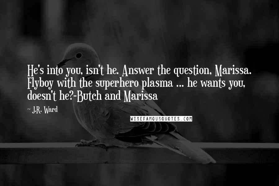 J.R. Ward Quotes: He's into you, isn't he. Answer the question, Marissa. Flyboy with the superhero plasma ... he wants you, doesn't he?-Butch and Marissa