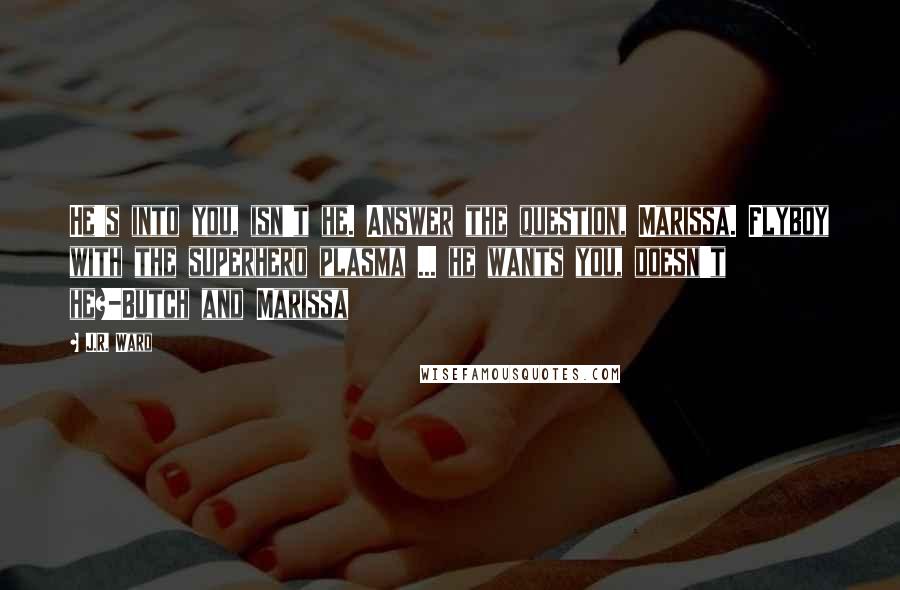 J.R. Ward Quotes: He's into you, isn't he. Answer the question, Marissa. Flyboy with the superhero plasma ... he wants you, doesn't he?-Butch and Marissa
