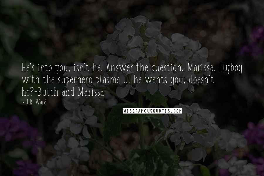 J.R. Ward Quotes: He's into you, isn't he. Answer the question, Marissa. Flyboy with the superhero plasma ... he wants you, doesn't he?-Butch and Marissa