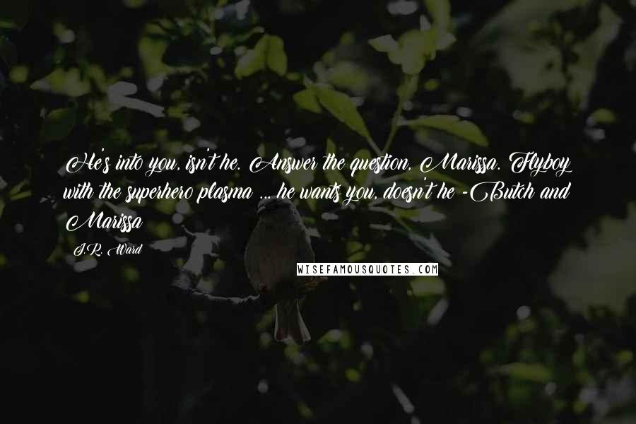 J.R. Ward Quotes: He's into you, isn't he. Answer the question, Marissa. Flyboy with the superhero plasma ... he wants you, doesn't he?-Butch and Marissa