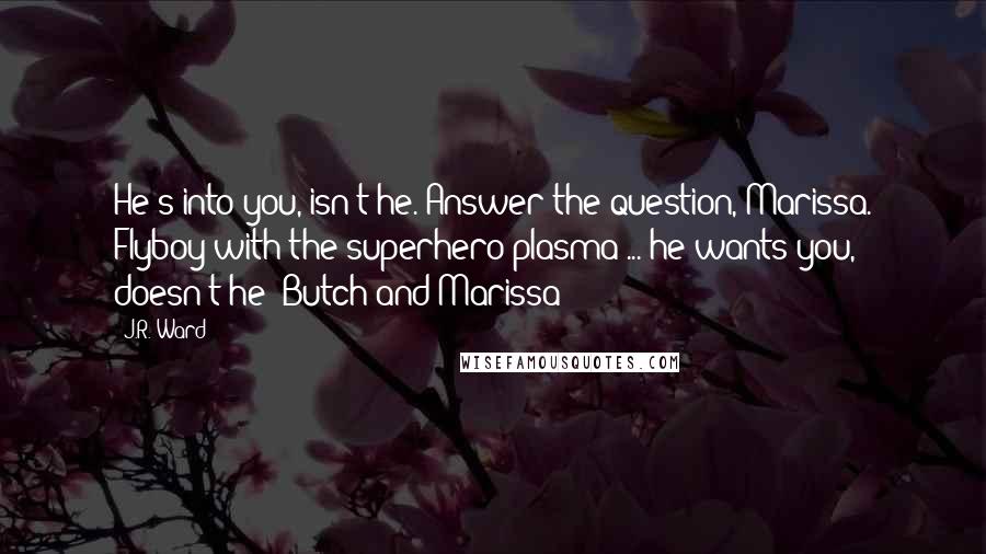 J.R. Ward Quotes: He's into you, isn't he. Answer the question, Marissa. Flyboy with the superhero plasma ... he wants you, doesn't he?-Butch and Marissa