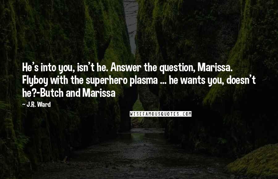 J.R. Ward Quotes: He's into you, isn't he. Answer the question, Marissa. Flyboy with the superhero plasma ... he wants you, doesn't he?-Butch and Marissa