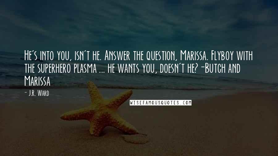 J.R. Ward Quotes: He's into you, isn't he. Answer the question, Marissa. Flyboy with the superhero plasma ... he wants you, doesn't he?-Butch and Marissa